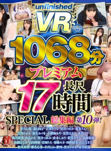 【本編フル動画】【VR】【8K】UnfinishedVRプレミアム長尺1000分SPECIAL総集編10【unfinished】